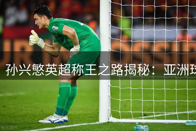 孙兴慜英超称王之路揭秘：亚洲球星如何改写英伦足球史